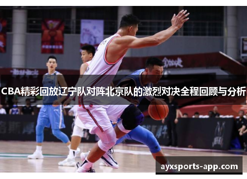 CBA精彩回放辽宁队对阵北京队的激烈对决全程回顾与分析
