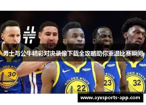 勇士与公牛精彩对决录像下载全攻略助你重温比赛瞬间